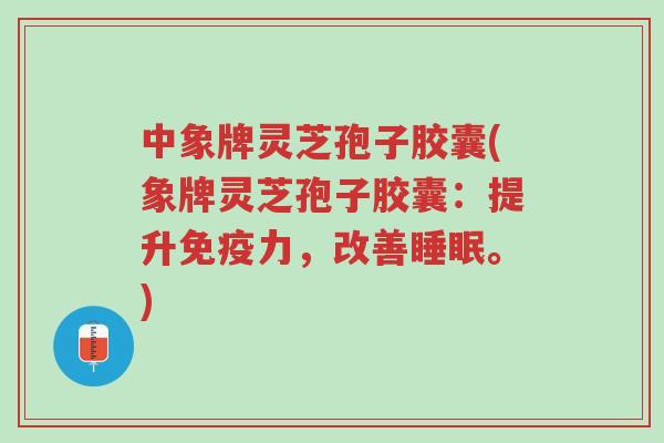 中象牌灵芝孢子胶囊(象牌灵芝孢子胶囊：提升免疫力，改善睡眠。)-第1张图片-超越
