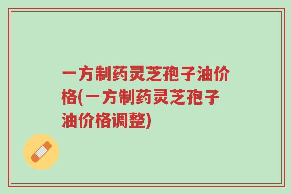 一方制药灵芝孢子油价格(一方制药灵芝孢子油价格调整)-第1张图片-超越 一方制药灵芝孢子油价格(一方制药灵芝孢子油价格调整)-第1张图片-超越