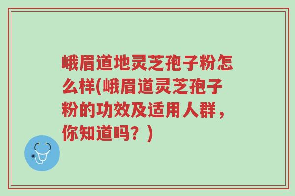 峨眉道地灵芝孢子粉怎么样(峨眉道灵芝孢子粉的功效及适用人群,你知道吗?)-第1张图片-超越 峨眉道地灵芝孢子粉怎么样(峨眉道灵芝孢子粉的功效及适用人群,你知道吗?)-第1张图片-超越