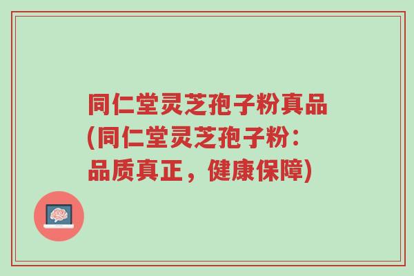 同仁堂灵芝孢子粉真品(同仁堂灵芝孢子粉:品质真正,健康保障)-第1张图片-超越 同仁堂灵芝孢子粉真品(同仁堂灵芝孢子粉:品质真正,健康保障)-第1张图片-超越