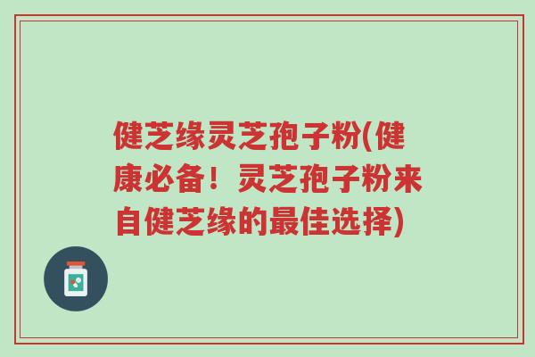 健芝缘灵芝孢子粉(健康必备!灵芝孢子粉来自健芝缘的最佳选择)-第1张图片-超越 健芝缘灵芝孢子粉(健康必备!灵芝孢子粉来自健芝缘的最佳选择)-第1张图片-超越