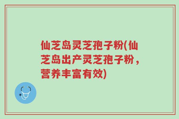 仙芝岛灵芝孢子粉(仙芝岛出产灵芝孢子粉，营养丰富有效)-第1张图片-超越