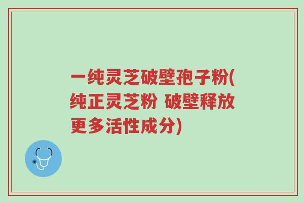 一纯灵芝破壁孢子粉(纯正灵芝粉 破壁释放更多活性成分)-第1张图片-超越 一纯灵芝破壁孢子粉(纯正灵芝粉 破壁释放更多活性成分)-第1张图片-超越