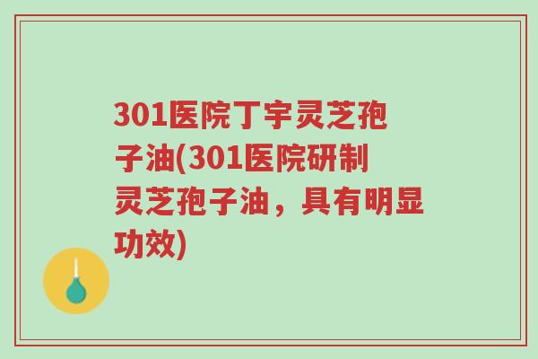301医院丁宇灵芝孢子油(301医院研制灵芝孢子油,具有明显功效)-第1张图片-超越 301医院丁宇灵芝孢子油(301医院研制灵芝孢子油,具有明显功效)-第1张图片-超越