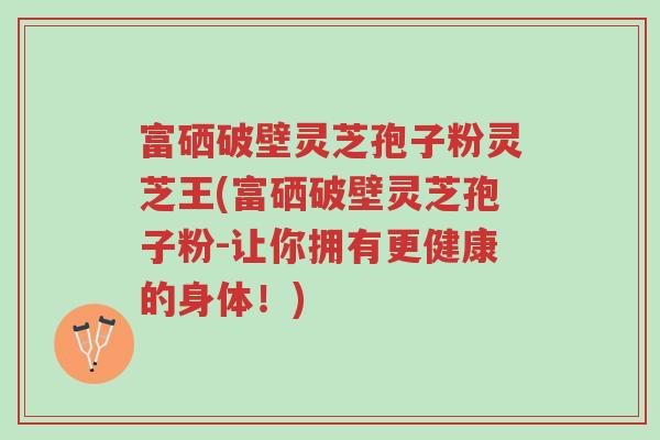 富硒破壁灵芝孢子粉灵芝王(富硒破壁灵芝孢子粉-让你拥有更健康的身体！)-第1张图片-超越