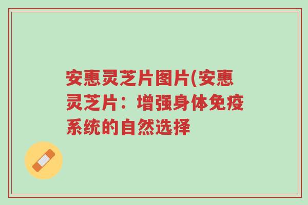 安惠灵芝片图片(安惠灵芝片:增强身体免疫系统的自然选择-第1张图片-超越 安惠灵芝片图片(安惠灵芝片:增强身体免疫系统的自然选择-第1张图片-超越