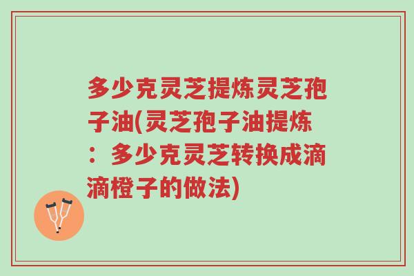 多少克灵芝提炼灵芝孢子油(灵芝孢子油提炼：多少克灵芝转换成滴滴橙子的做法)-第1张图片-超越