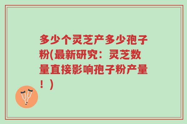 多少个灵芝产多少孢子粉(最新研究:灵芝数量直接影响孢子粉产量!)-第1张图片-超越 多少个灵芝产多少孢子粉(最新研究:灵芝数量直接影响孢子粉产量!)-第1张图片-超越