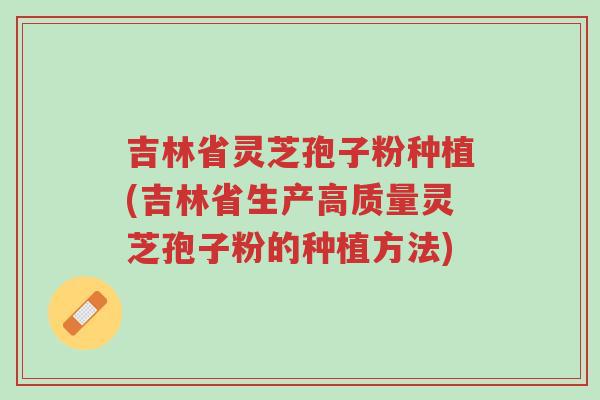 吉林省灵芝孢子粉种植(吉林省生产高质量灵芝孢子粉的种植方法)-第1张图片-超越 吉林省灵芝孢子粉种植(吉林省生产高质量灵芝孢子粉的种植方法)-第1张图片-超越