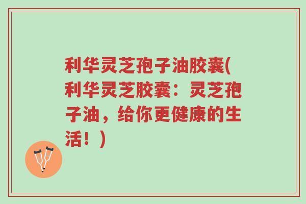利华灵芝孢子油胶囊(利华灵芝胶囊:灵芝孢子油,给你更健康的生活!)-第1张图片-超越 利华灵芝孢子油胶囊(利华灵芝胶囊:灵芝孢子油,给你更健康的生活!)-第1张图片-超越