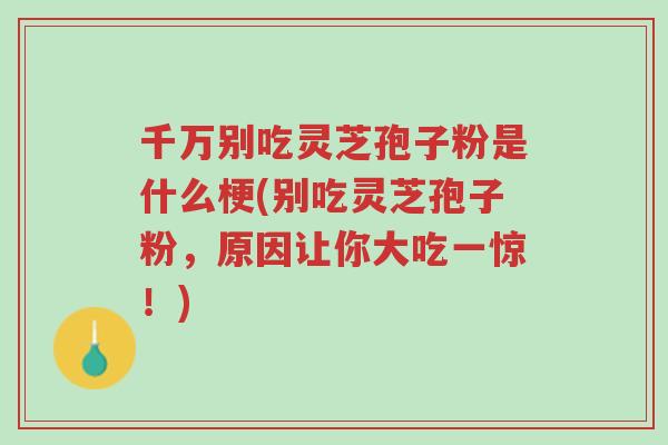 千万别吃灵芝孢子粉是什么梗(别吃灵芝孢子粉,原因让你大吃一惊!)-第1张图片-超越 千万别吃灵芝孢子粉是什么梗(别吃灵芝孢子粉,原因让你大吃一惊!)-第1张图片-超越