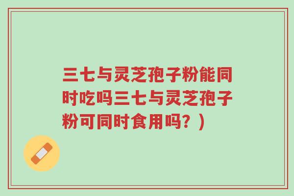 三七与灵芝孢子粉能同时吃吗三七与灵芝孢子粉可同时食用吗？)-第1张图片-超越