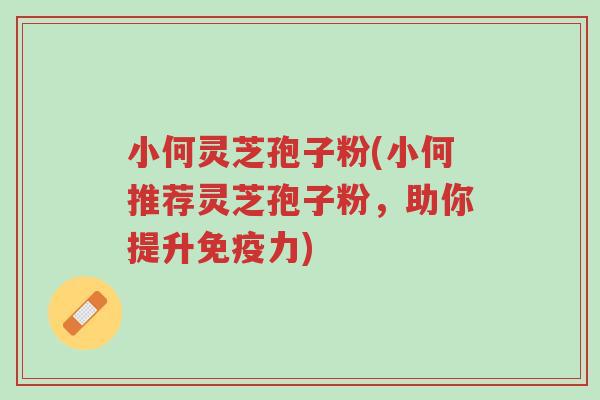 小何灵芝孢子粉(小何推荐灵芝孢子粉,助你提升免疫力)-第1张图片-超越 小何灵芝孢子粉(小何推荐灵芝孢子粉,助你提升免疫力)-第1张图片-超越