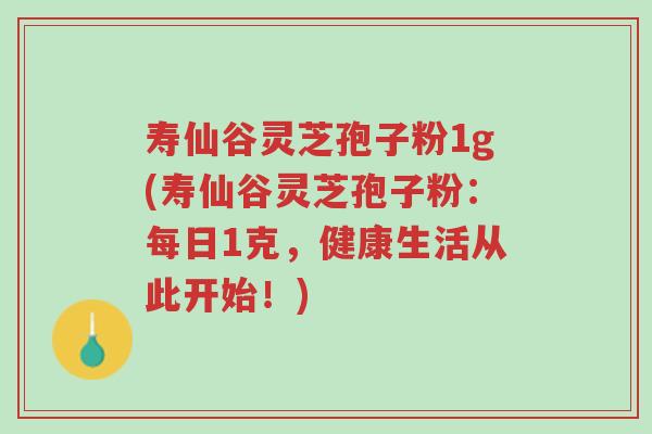 寿仙谷灵芝孢子粉1g(寿仙谷灵芝孢子粉:每日1克,健康生活从此开始!)-第1张图片-超越 寿仙谷灵芝孢子粉1g(寿仙谷灵芝孢子粉:每日1克,健康生活从此开始!)-第1张图片-超越