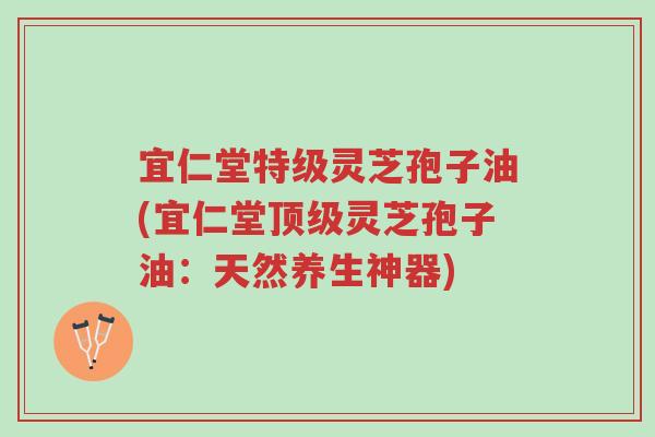 宜仁堂特级灵芝孢子油(宜仁堂顶级灵芝孢子油:天然养生神器)-第1张图片-超越 宜仁堂特级灵芝孢子油(宜仁堂顶级灵芝孢子油:天然养生神器)-第1张图片-超越