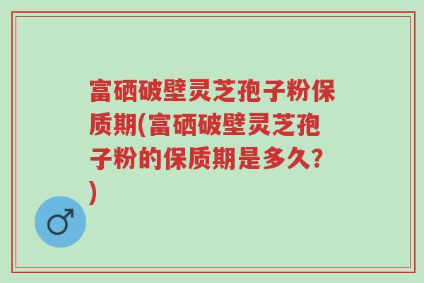 富硒破壁灵芝孢子粉保质期(富硒破壁灵芝孢子粉的保质期是多久?)-第1张图片-超越 富硒破壁灵芝孢子粉保质期(富硒破壁灵芝孢子粉的保质期是多久?)-第1张图片-超越