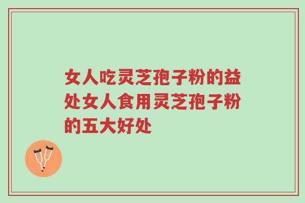 女人吃灵芝孢子粉的益处女人食用灵芝孢子粉的五大好处-第1张图片-超越 女人吃灵芝孢子粉的益处女人食用灵芝孢子粉的五大好处-第1张图片-超越