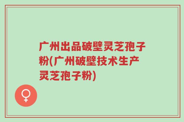 广州出品破壁灵芝孢子粉(广州破壁技术生产灵芝孢子粉)-第1张图片-超越 广州出品破壁灵芝孢子粉(广州破壁技术生产灵芝孢子粉)-第1张图片-超越