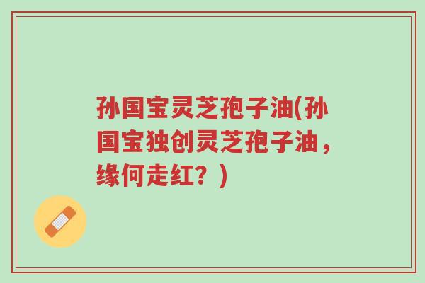 孙国宝灵芝孢子油(孙国宝独创灵芝孢子油，缘何走红？)-第1张图片-超越