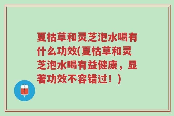 夏枯草和灵芝泡水喝有什么功效(夏枯草和灵芝泡水喝有益健康,显著功效不容错过!)-第1张图片-超越 夏枯草和灵芝泡水喝有什么功效(夏枯草和灵芝泡水喝有益健康,显著功效不容错过!)-第1张图片-超越