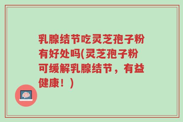 乳腺结节吃灵芝孢子粉有好处吗(灵芝孢子粉可缓解乳腺结节,有益健康!)-第1张图片-超越 乳腺结节吃灵芝孢子粉有好处吗(灵芝孢子粉可缓解乳腺结节,有益健康!)-第1张图片-超越