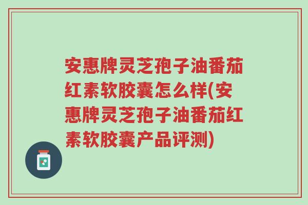 安惠牌灵芝孢子油番茄红素软胶囊怎么样(安惠牌灵芝孢子油番茄红素软胶囊产品评测)-第1张图片-超越 安惠牌灵芝孢子油番茄红素软胶囊怎么样(安惠牌灵芝孢子油番茄红素软胶囊产品评测)-第1张图片-超越