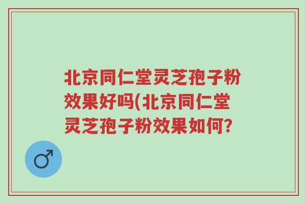 北京同仁堂灵芝孢子粉效果好吗(北京同仁堂灵芝孢子粉效果如何？-第1张图片-超越