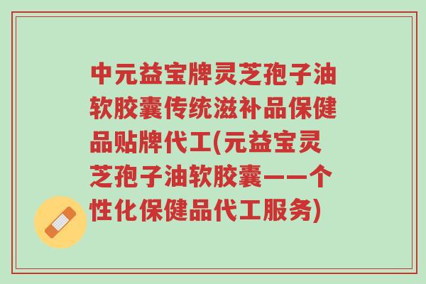 中元益宝牌灵芝孢子油软胶囊传统滋补品保健品贴牌代工(元益宝灵芝孢子油软胶囊——个性化保健品代工服务)-第1张图片-超越 中元益宝牌灵芝孢子油软胶囊传统滋补品保健品贴牌代工(元益宝灵芝孢子油软胶囊——个性化保健品代工服务)-第1张图片-超越