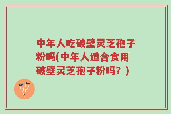 中年人吃破壁灵芝孢子粉吗(中年人适合食用破壁灵芝孢子粉吗？)-第1张图片-超越