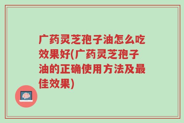 广药灵芝孢子油怎么吃效果好(广药灵芝孢子油的正确使用方法及最佳效果)-第1张图片-超越 广药灵芝孢子油怎么吃效果好(广药灵芝孢子油的正确使用方法及最佳效果)-第1张图片-超越