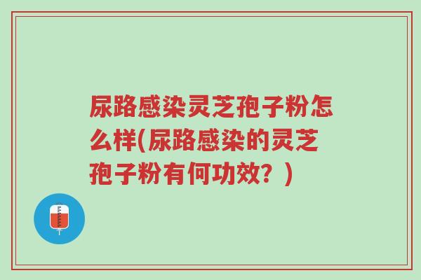 尿路感染灵芝孢子粉怎么样(尿路感染的灵芝孢子粉有何功效？)-第1张图片-超越