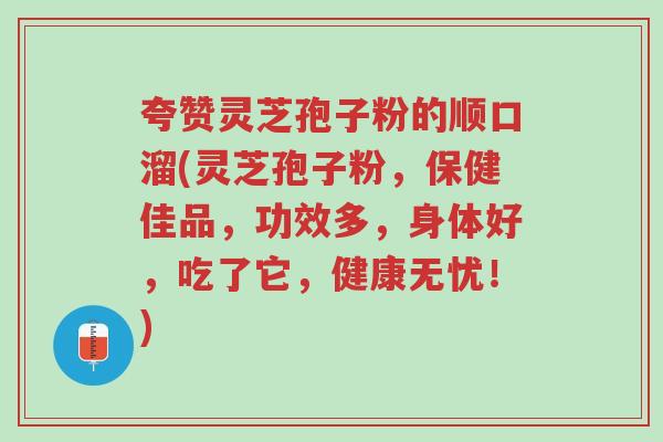 夸赞灵芝孢子粉的顺口溜(灵芝孢子粉,保健佳品,功效多,身体好,吃了它,健康无忧!)-第1张图片-超越 夸赞灵芝孢子粉的顺口溜(灵芝孢子粉,保健佳品,功效多,身体好,吃了它,健康无忧!)-第1张图片-超越