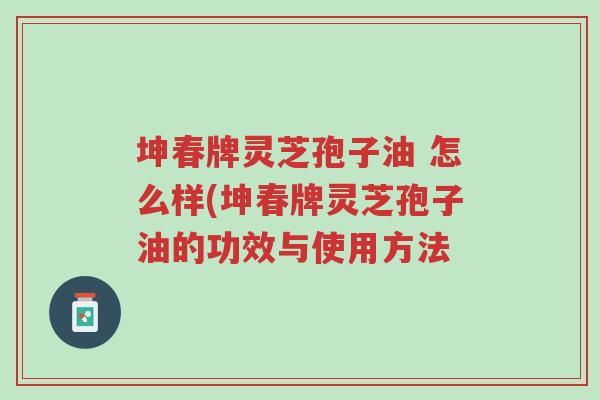 坤春牌灵芝孢子油 怎么样(坤春牌灵芝孢子油的功效与使用方法-第1张图片-超越 坤春牌灵芝孢子油 怎么样(坤春牌灵芝孢子油的功效与使用方法-第1张图片-超越