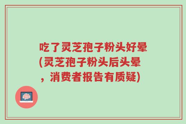 吃了灵芝孢子粉头好晕(灵芝孢子粉头后头晕,消费者报告有质疑)-第1张图片-超越 吃了灵芝孢子粉头好晕(灵芝孢子粉头后头晕,消费者报告有质疑)-第1张图片-超越