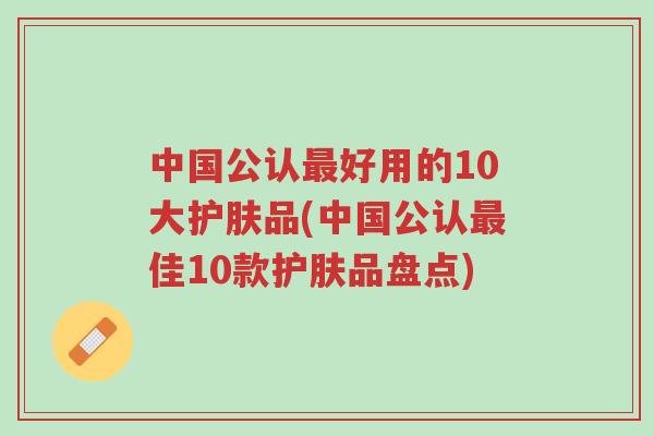 中国公认最好用的10大护肤品(中国公认最佳10款护肤品盘点)-第1张图片-超越 中国公认最好用的10大护肤品(中国公认最佳10款护肤品盘点)-第1张图片-超越