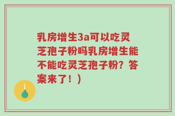 乳房增生3a可以吃灵芝孢子粉吗乳房增生能不能吃灵芝孢子粉?答案来了!)-第1张图片-超越 乳房增生3a可以吃灵芝孢子粉吗乳房增生能不能吃灵芝孢子粉?答案来了!)-第1张图片-超越