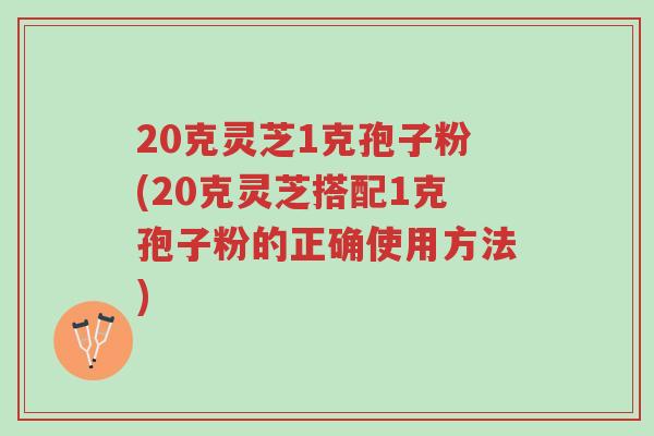 20克灵芝1克孢子粉(20克灵芝搭配1克孢子粉的正确使用方法)-第1张图片-超越 20克灵芝1克孢子粉(20克灵芝搭配1克孢子粉的正确使用方法)-第1张图片-超越