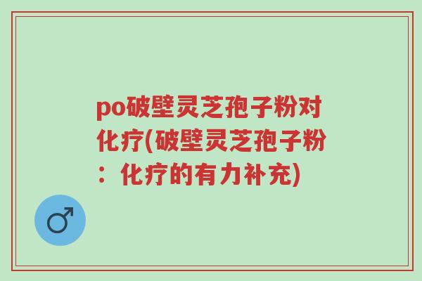 po破壁灵芝孢子粉对化疗(破壁灵芝孢子粉：化疗的有力补充)-第1张图片-超越