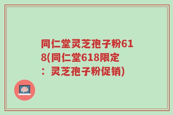 同仁堂灵芝孢子粉618(同仁堂618限定:灵芝孢子粉促销)-第1张图片-超越 同仁堂灵芝孢子粉618(同仁堂618限定:灵芝孢子粉促销)-第1张图片-超越