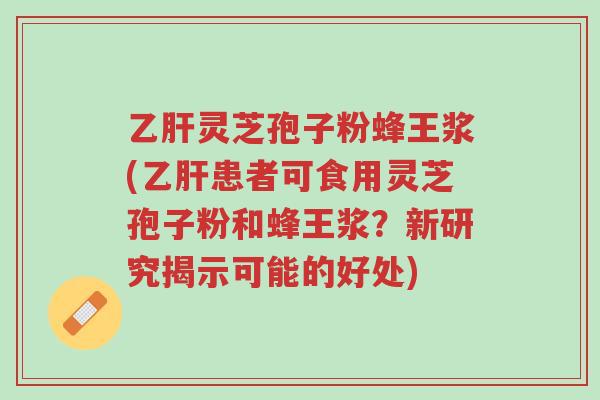 乙肝灵芝孢子粉蜂王浆(乙肝患者可食用灵芝孢子粉和蜂王浆?新研究揭示可能的好处)-第1张图片-超越 乙肝灵芝孢子粉蜂王浆(乙肝患者可食用灵芝孢子粉和蜂王浆?新研究揭示可能的好处)-第1张图片-超越