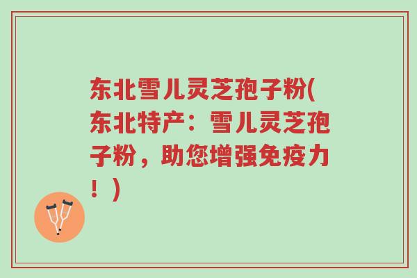 东北雪儿灵芝孢子粉(东北特产：雪儿灵芝孢子粉，助您增强免疫力！)-第1张图片-超越