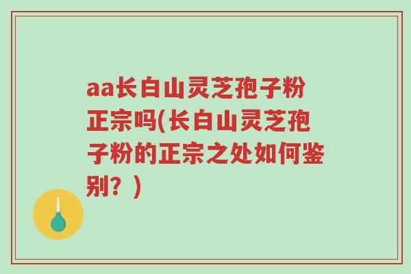 aa长白山灵芝孢子粉正宗吗(长白山灵芝孢子粉的正宗之处如何鉴别?)-第1张图片-超越 aa长白山灵芝孢子粉正宗吗(长白山灵芝孢子粉的正宗之处如何鉴别?)-第1张图片-超越