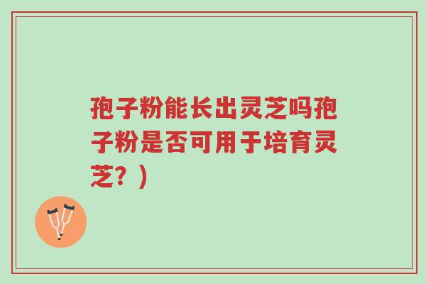 孢子粉能长出灵芝吗孢子粉是否可用于培育灵芝?)-第1张图片-超越 孢子粉能长出灵芝吗孢子粉是否可用于培育灵芝?)-第1张图片-超越