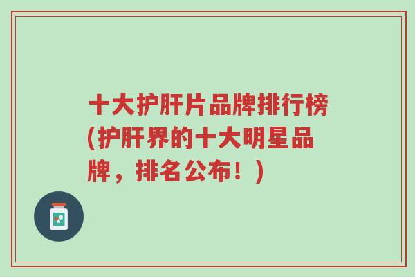 十大护肝片品牌排行榜(护肝界的十大明星品牌,排名公布!)-第1张图片-超越 十大护肝片品牌排行榜(护肝界的十大明星品牌,排名公布!)-第1张图片-超越