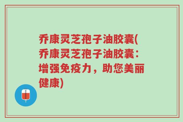 乔康灵芝孢子油胶囊(乔康灵芝孢子油胶囊:增强免疫力,助您美丽健康)-第1张图片-超越 乔康灵芝孢子油胶囊(乔康灵芝孢子油胶囊:增强免疫力,助您美丽健康)-第1张图片-超越