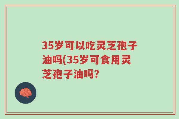 35岁可以吃灵芝孢子油吗(35岁可食用灵芝孢子油吗?-第1张图片-超越 35岁可以吃灵芝孢子油吗(35岁可食用灵芝孢子油吗?-第1张图片-超越