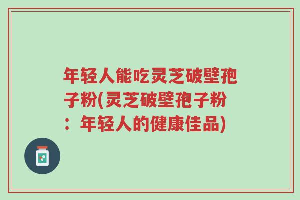 年轻人能吃灵芝破壁孢子粉(灵芝破壁孢子粉:年轻人的健康佳品)-第1张图片-超越 年轻人能吃灵芝破壁孢子粉(灵芝破壁孢子粉:年轻人的健康佳品)-第1张图片-超越