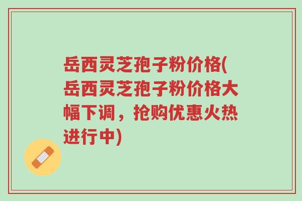岳西灵芝孢子粉价格(岳西灵芝孢子粉价格大幅下调,抢购优惠火热进行中)-第1张图片-超越 岳西灵芝孢子粉价格(岳西灵芝孢子粉价格大幅下调,抢购优惠火热进行中)-第1张图片-超越