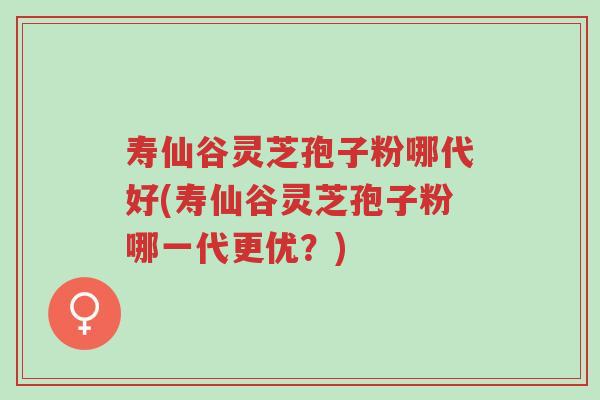 寿仙谷灵芝孢子粉哪代好(寿仙谷灵芝孢子粉哪一代更优?)-第1张图片-超越 寿仙谷灵芝孢子粉哪代好(寿仙谷灵芝孢子粉哪一代更优?)-第1张图片-超越