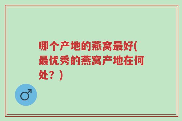 哪个产地的燕窝最好(最优秀的燕窝产地在何处?)-第1张图片-超越 哪个产地的燕窝最好(最优秀的燕窝产地在何处?)-第1张图片-超越